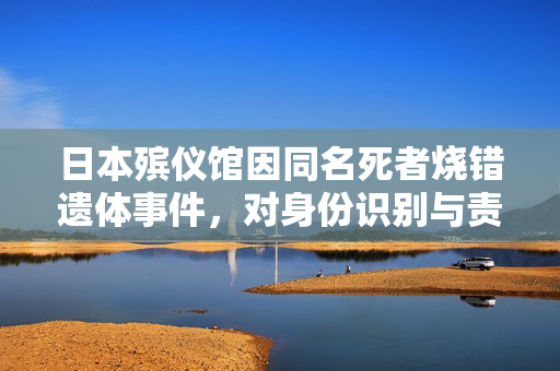 日本殡仪馆因同名死者烧错遗体事件，对身份识别与责任意识的深刻反思