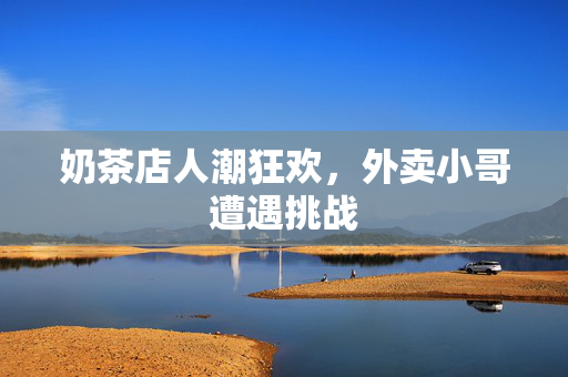 奶茶店人潮狂欢，外卖小哥遭遇挑战
