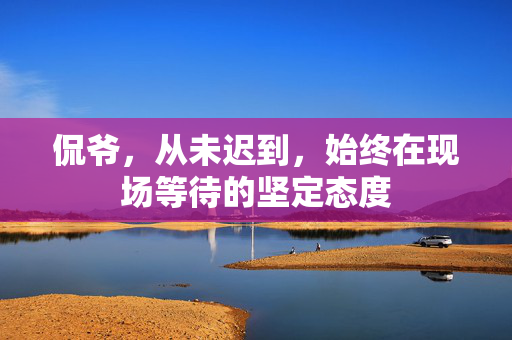 侃爷，从未迟到，始终在现场等待的坚定态度
