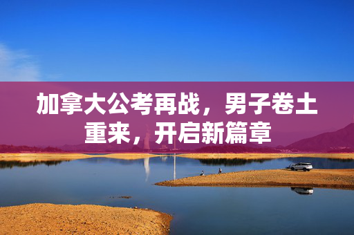 加拿大公考再战，男子卷土重来，开启新篇章