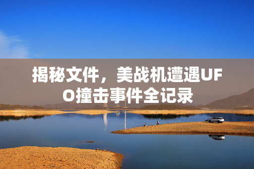 揭秘文件，美战机遭遇UFO撞击事件全记录