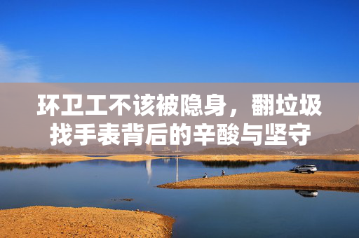 环卫工不该被隐身，翻垃圾找手表背后的辛酸与坚守
