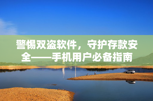 警惕双盗软件，守护存款安全——手机用户必备指南
