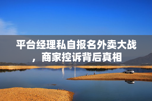 平台经理私自报名外卖大战，商家控诉背后真相