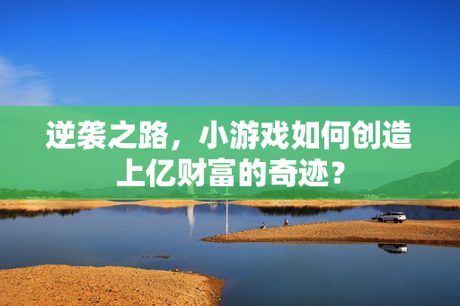 逆袭之路，小游戏如何创造上亿财富的奇迹？
