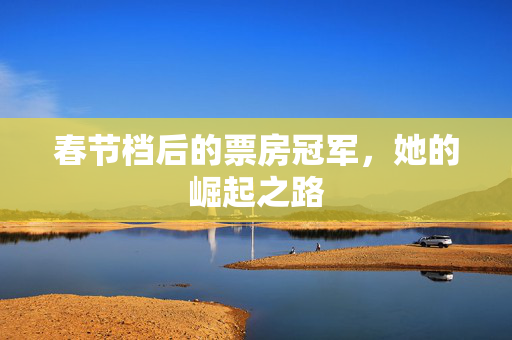 春节档后的票房冠军，她的崛起之路