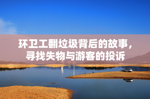 环卫工翻垃圾背后的故事，寻找失物与游客的投诉
