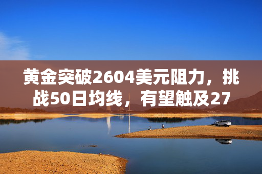 黄金突破2604美元阻力，挑战50日均线，有望触及2700美元大关