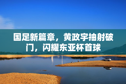 国足新篇章，黄政宇抽射破门，闪耀东亚杯首球