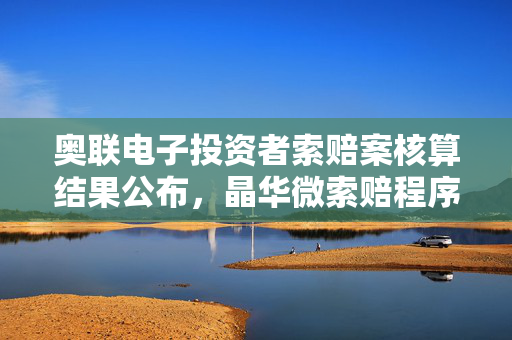 奥联电子投资者索赔案核算结果公布，晶华微索赔程序启动