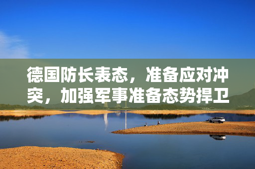 德国防长表态，准备应对冲突，加强军事准备态势捍卫国家安全