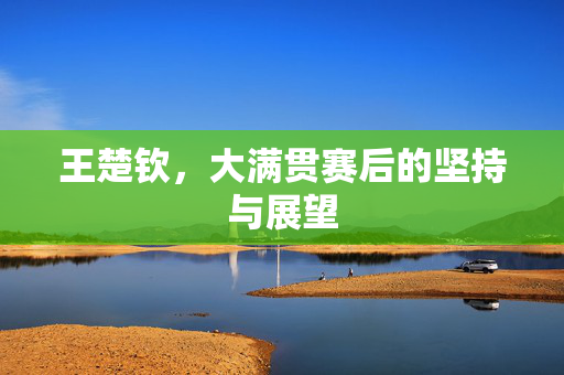 王楚钦，大满贯赛后的坚持与展望