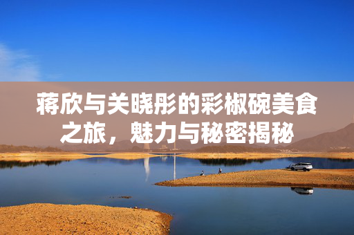 蒋欣与关晓彤的彩椒碗美食之旅，魅力与秘密揭秘