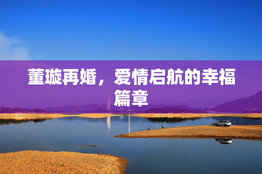 董璇再婚，爱情启航的幸福篇章