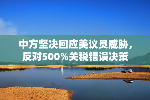 中方坚决回应美议员威胁，反对500%关税错误决策