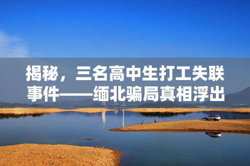 揭秘，三名高中生打工失联事件——缅北骗局真相浮出水面