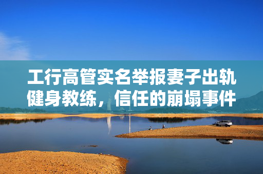 工行高管实名举报妻子出轨健身教练，信任的崩塌事件