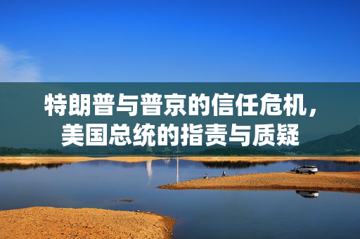 特朗普与普京的信任危机，美国总统的指责与质疑
