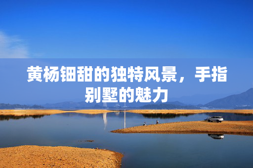 黄杨钿甜的独特风景，手指别墅的魅力
