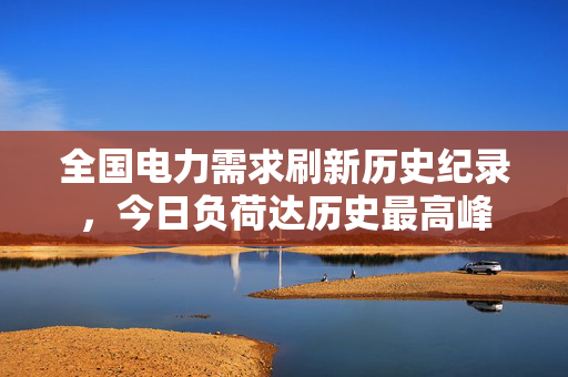 全国电力需求刷新历史纪录，今日负荷达历史最高峰