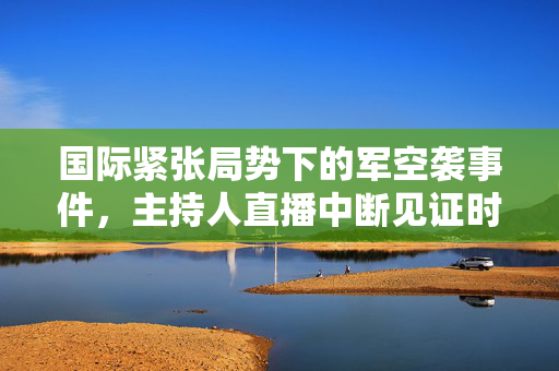 国际紧张局势下的军空袭事件，主持人直播中断见证时刻