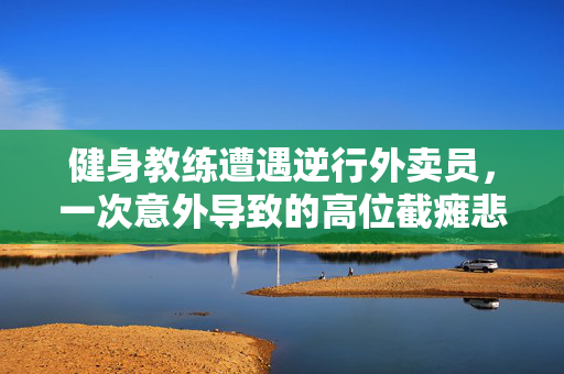 健身教练遭遇逆行外卖员，一次意外导致的高位截瘫悲剧