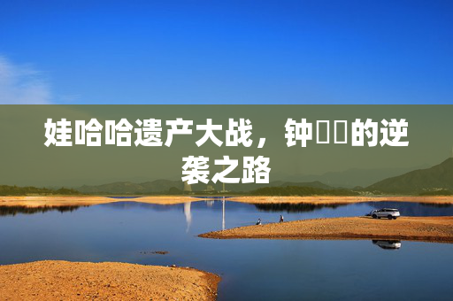 娃哈哈遗产大战，钟睒睒的逆袭之路
