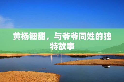 黄杨钿甜，与爷爷同姓的独特故事