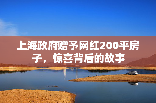 上海政府赠予网红200平房子，惊喜背后的故事