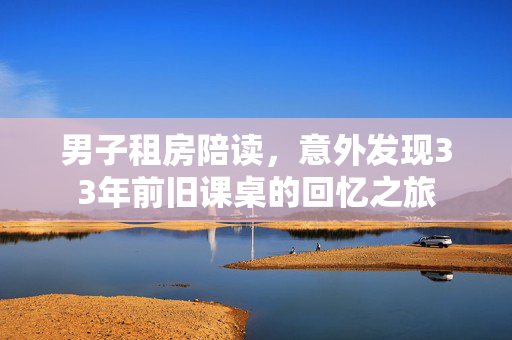 男子租房陪读，意外发现33年前旧课桌的回忆之旅