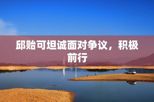 邱贻可坦诚面对争议，积极前行