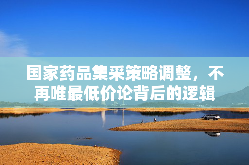 国家药品集采策略调整，不再唯最低价论背后的逻辑