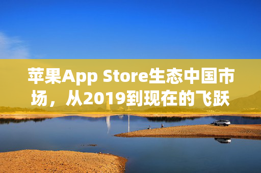 苹果App Store生态中国市场，从2019到现在的飞跃式发展及规模翻倍的壮丽景象