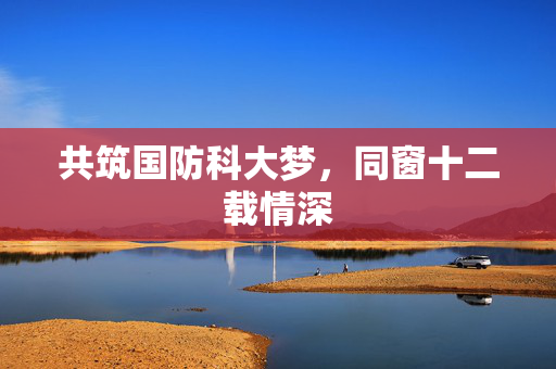 共筑国防科大梦，同窗十二载情深