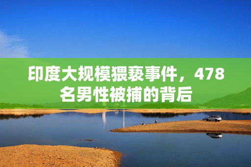 印度大规模猥亵事件，478名男性被捕的背后