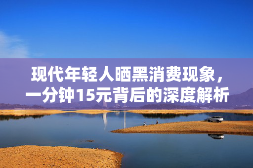 现代年轻人晒黑消费现象，一分钟15元背后的深度解析