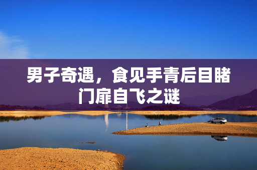 男子奇遇，食见手青后目睹门扉自飞之谜