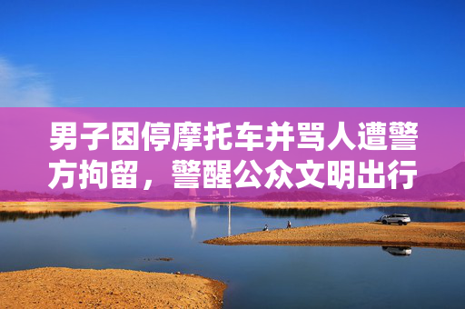 男子因停摩托车并骂人遭警方拘留，警醒公众文明出行，共建和谐社会