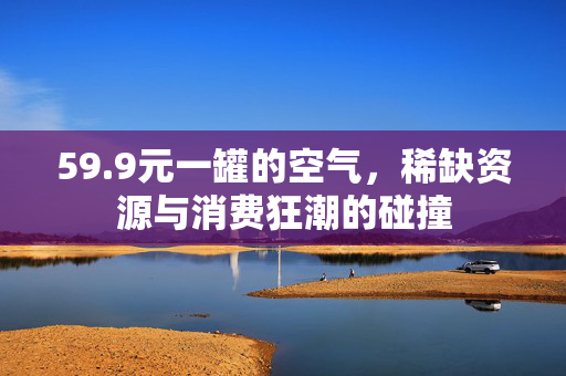 59.9元一罐的空气，稀缺资源与消费狂潮的碰撞