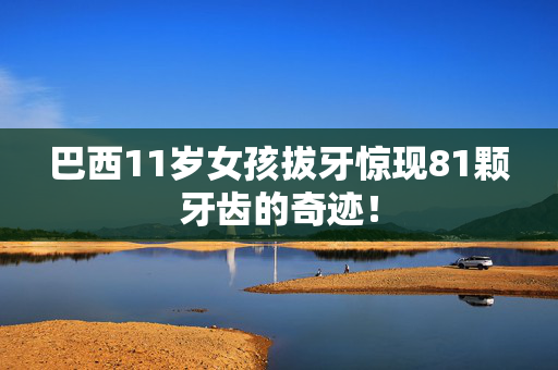巴西11岁女孩拔牙惊现81颗牙齿的奇迹！
