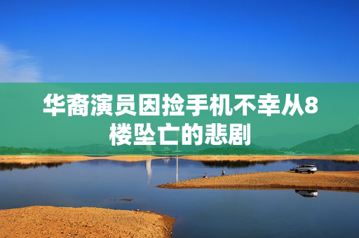 华裔演员因捡手机不幸从8楼坠亡的悲剧