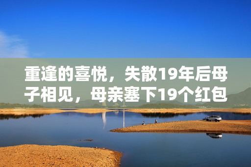 重逢的喜悦，失散19年后母子相见，母亲塞下19个红包的感动时刻