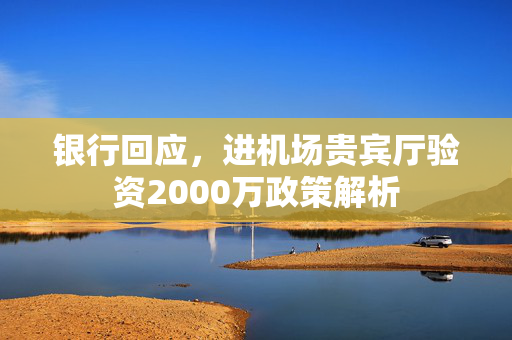 银行回应，进机场贵宾厅验资2000万政策解析