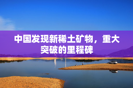 中国发现新稀土矿物，重大突破的里程碑