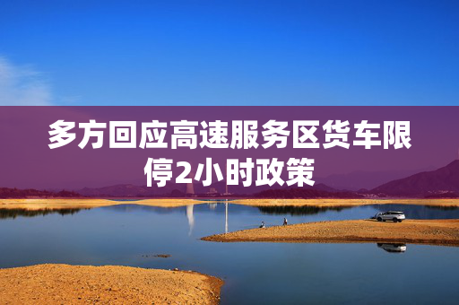多方回应高速服务区货车限停2小时政策