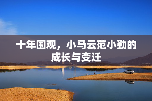 十年围观，小马云范小勤的成长与变迁