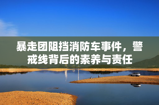 暴走团阻挡消防车事件，警戒线背后的素养与责任