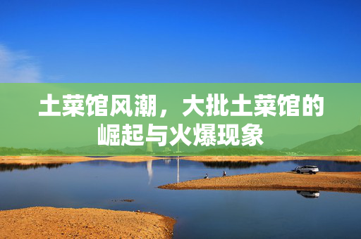 土菜馆风潮，大批土菜馆的崛起与火爆现象