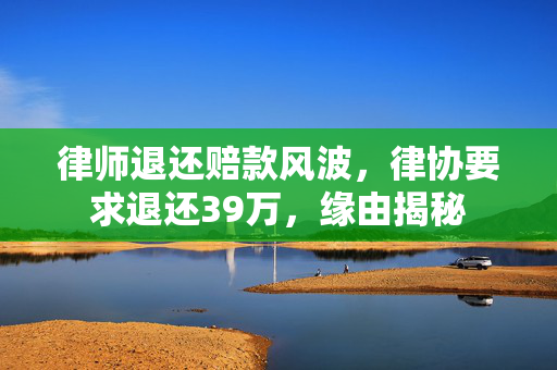 律师退还赔款风波，律协要求退还39万，缘由揭秘