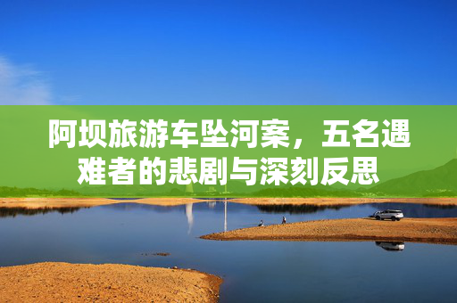 阿坝旅游车坠河案，五名遇难者的悲剧与深刻反思